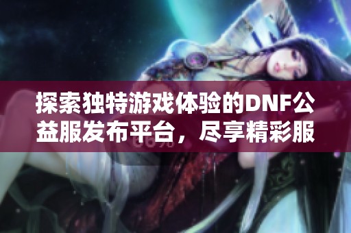 探索独特游戏体验的DNF公益服发布平台，尽享精彩服务