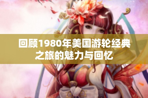 回顾1980年美国游轮经典之旅的魅力与回忆