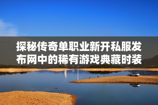 探秘传奇单职业新开私服发布网中的稀有游戏典藏时装获取技巧