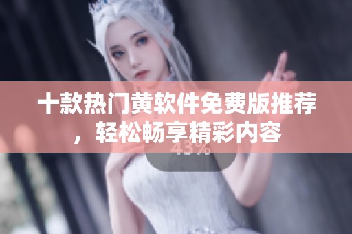 十款热门黄软件免费版推荐，轻松畅享精彩内容