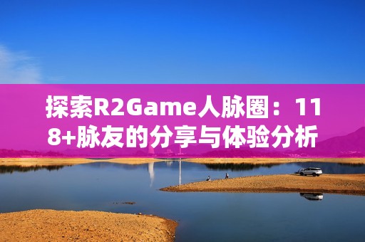 探索R2Game人脉圈：118+脉友的分享与体验分析