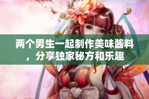 两个男生一起制作美味酱料，分享独家秘方和乐趣