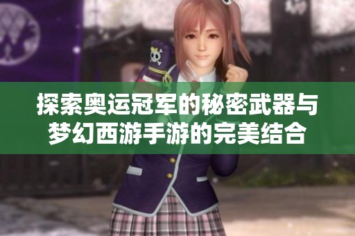 探索奥运冠军的秘密武器与梦幻西游手游的完美结合