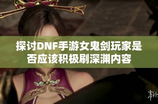 探讨DNF手游女鬼剑玩家是否应该积极刷深渊内容