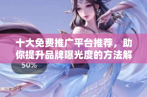 十大免费推广平台推荐，助你提升品牌曝光度的方法解析