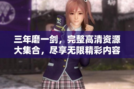 三年磨一剑，完整高清资源大集合，尽享无限精彩内容