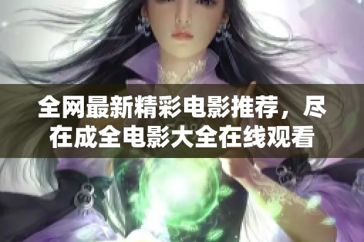 全网最新精彩电影推荐，尽在成全电影大全在线观看