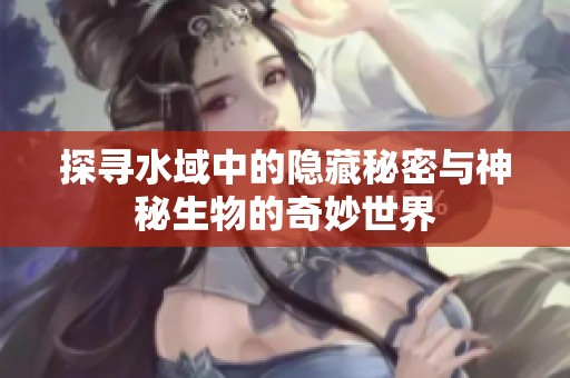 探寻水域中的隐藏秘密与神秘生物的奇妙世界