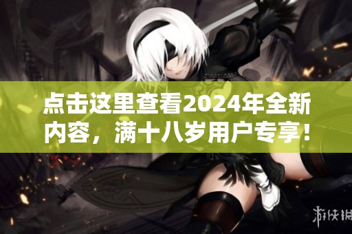 点击这里查看2024年全新内容，满十八岁用户专享！