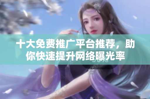 十大免费推广平台推荐，助你快速提升网络曝光率