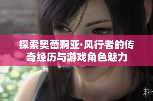 探索奥蕾莉亚·风行者的传奇经历与游戏角色魅力