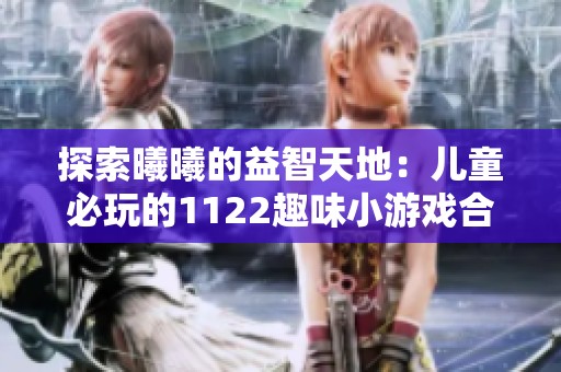 探索曦曦的益智天地：儿童必玩的1122趣味小游戏合集