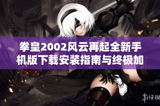 拳皇2002风云再起全新手机版下载安装指南与终极加强版评测