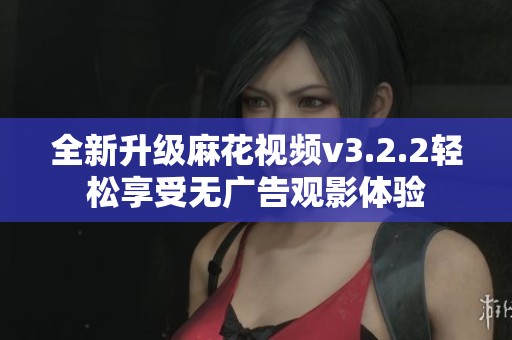 全新升级麻花视频v3.2.2轻松享受无广告观影体验