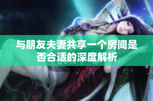 与朋友夫妻共享一个房间是否合适的深度解析