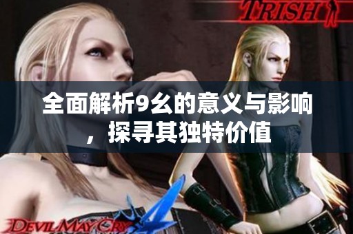 全面解析9幺的意义与影响，探寻其独特价值
