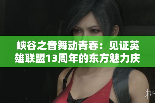 峡谷之音舞动青春：见证英雄联盟13周年的东方魅力庆典