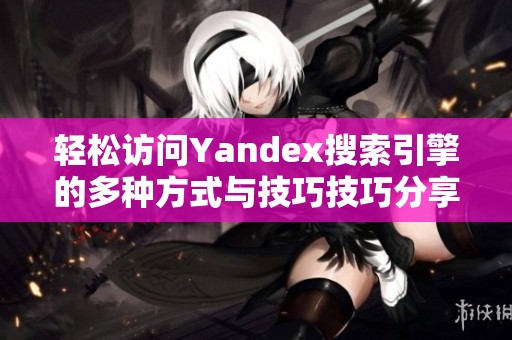 轻松访问Yandex搜索引擎的多种方式与技巧技巧分享