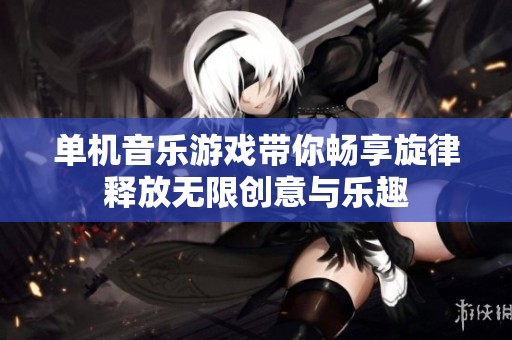 单机音乐游戏带你畅享旋律释放无限创意与乐趣