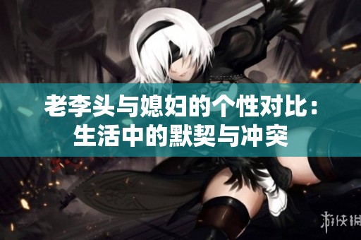 老李头与媳妇的个性对比：生活中的默契与冲突