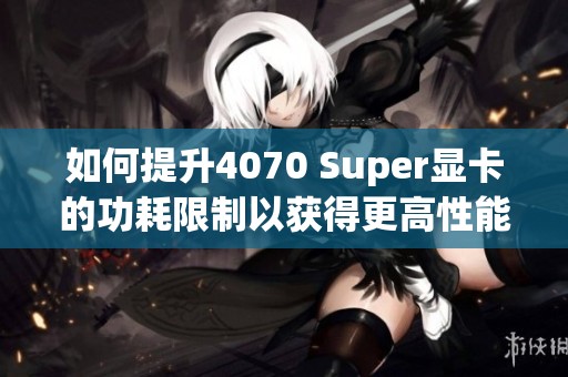 如何提升4070 Super显卡的功耗限制以获得更高性能
