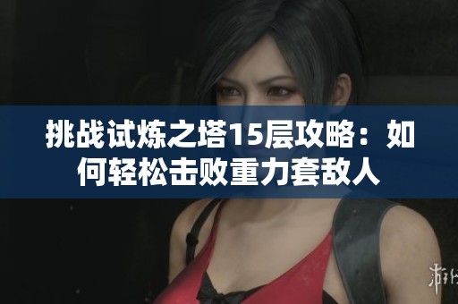 挑战试炼之塔15层攻略：如何轻松击败重力套敌人