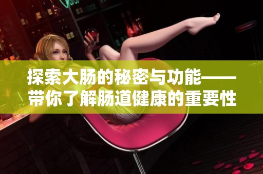 探索大肠的秘密与功能——带你了解肠道健康的重要性