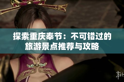 探索重庆奉节：不可错过的旅游景点推荐与攻略