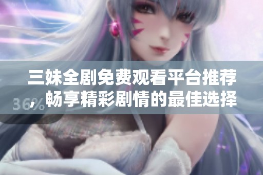 三妹全剧免费观看平台推荐，畅享精彩剧情的最佳选择
