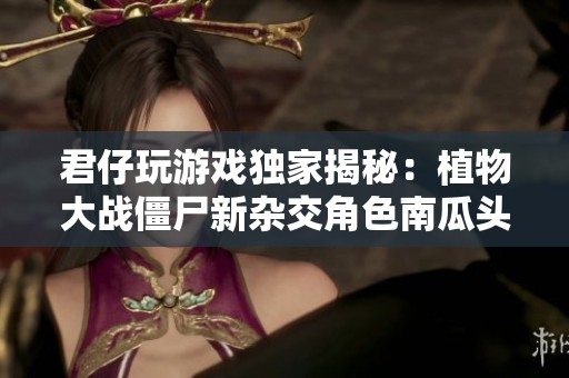 君仔玩游戏独家揭秘：植物大战僵尸新杂交角色南瓜头登场