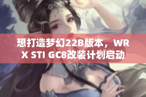 想打造梦幻22B版本，WRX STI GC8改装计划启动