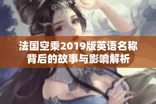 法国空乘2019版英语名称背后的故事与影响解析