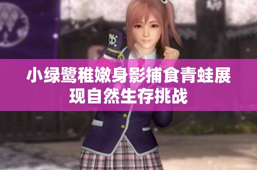 小绿鹭稚嫩身影捕食青蛙展现自然生存挑战