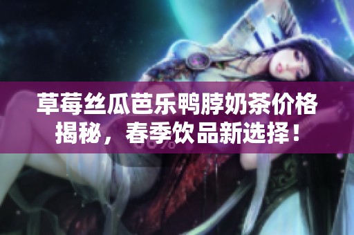 草莓丝瓜芭乐鸭脖奶茶价格揭秘，春季饮品新选择！