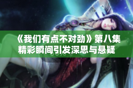 《我们有点不对劲》第八集精彩瞬间引发深思与悬疑