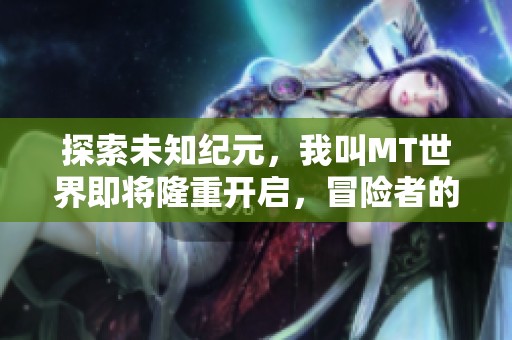 探索未知纪元，我叫MT世界即将隆重开启，冒险者的终极挑战等你参与