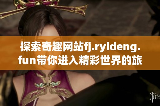 探索奇趣网站fj.ryideng.fun带你进入精彩世界的旅程