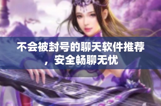 不会被封号的聊天软件推荐，安全畅聊无忧
