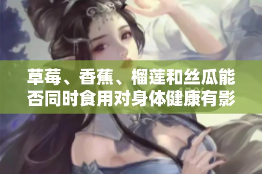 草莓、香蕉、榴莲和丝瓜能否同时食用对身体健康有影响吗