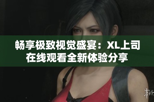 畅享极致视觉盛宴：XL上司在线观看全新体验分享