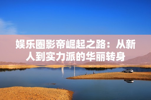 娱乐圈影帝崛起之路：从新人到实力派的华丽转身