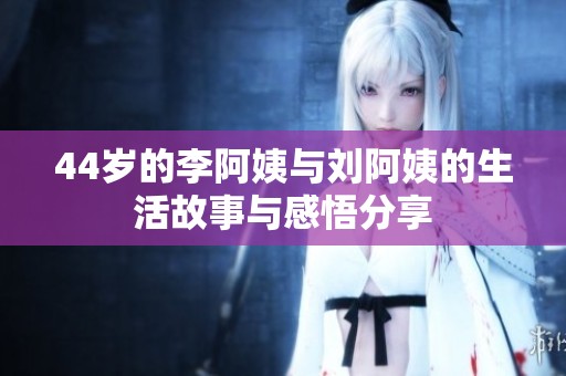 44岁的李阿姨与刘阿姨的生活故事与感悟分享