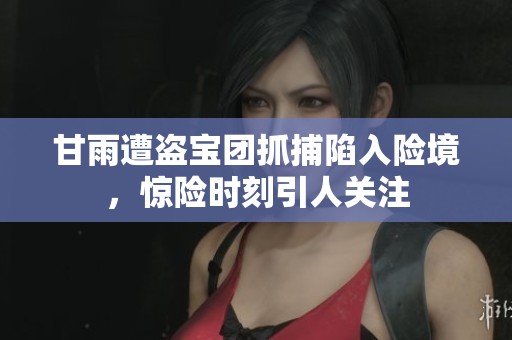 甘雨遭盗宝团抓捕陷入险境，惊险时刻引人关注