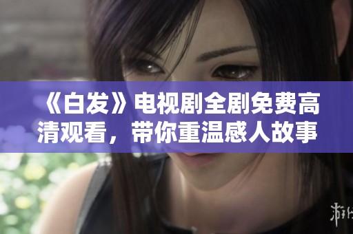 《白发》电视剧全剧免费高清观看，带你重温感人故事与精彩剧情