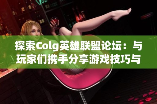 探索Colg英雄联盟论坛：与玩家们携手分享游戏技巧与心得