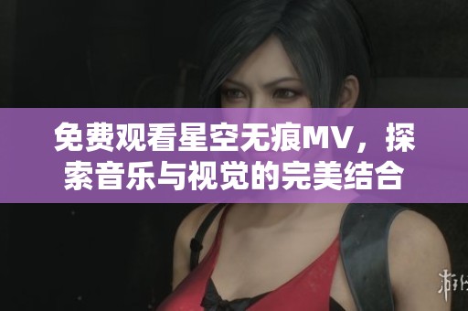 免费观看星空无痕MV，探索音乐与视觉的完美结合