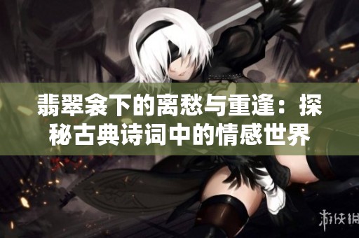 翡翠衾下的离愁与重逢：探秘古典诗词中的情感世界