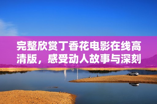 完整欣赏丁香花电影在线高清版，感受动人故事与深刻情感