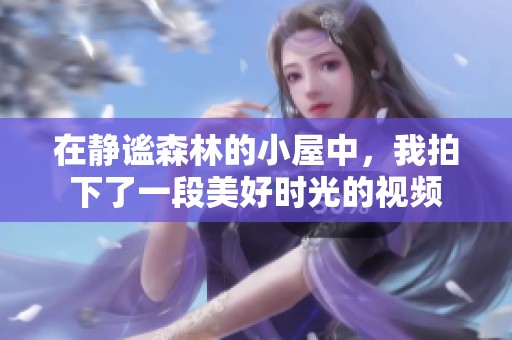 在静谧森林的小屋中，我拍下了一段美好时光的视频