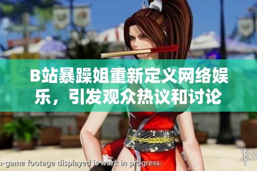 B站暴躁姐重新定义网络娱乐，引发观众热议和讨论